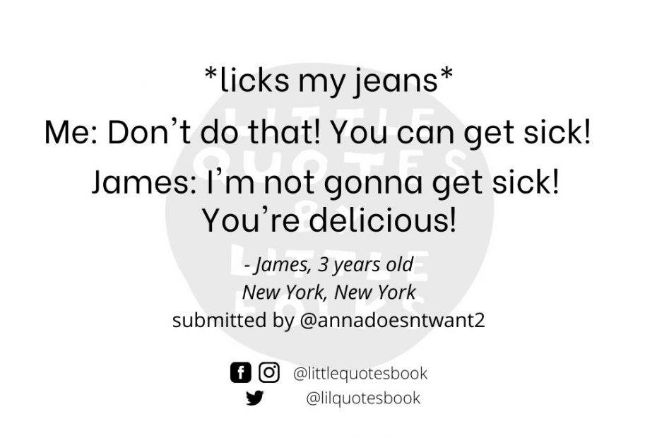 *licks my jeans* Me: Don't do that! You can get sick! James: I'm not gonna get sick! You're delicious!
