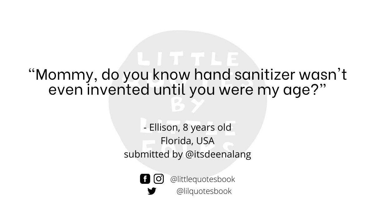"Mommy, do you know hand sanitizer wasn't even invented until you were my age?”